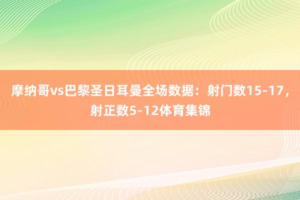 摩纳哥vs巴黎圣日耳曼全场数据：射门数15-17，射正数5-12体育集锦