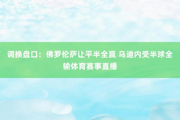 调换盘口：佛罗伦萨让平半全赢 乌迪内受半球全输体育赛事直播