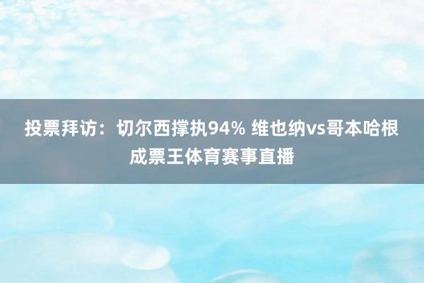 投票拜访：切尔西撑执94% 维也纳vs哥本哈根成票王体育赛事直播