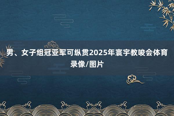 男、女子组冠亚军可纵贯2025年寰宇教唆会体育录像/图片