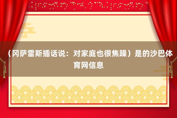 （冈萨雷斯插话说：对家庭也很焦躁）是的沙巴体育网信息