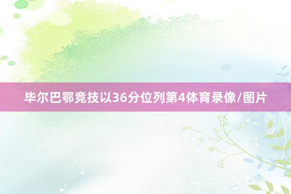 毕尔巴鄂竞技以36分位列第4体育录像/图片