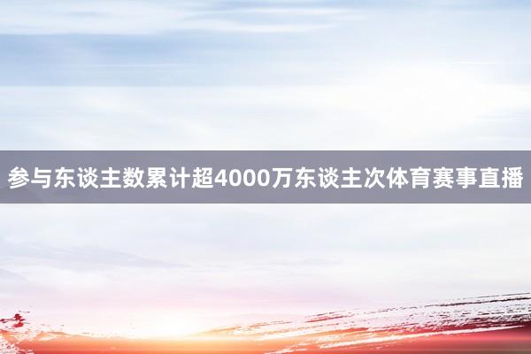 参与东谈主数累计超4000万东谈主次体育赛事直播