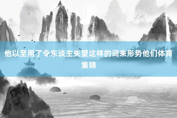 他以至用了令东谈主失望这样的词来形势他们体育集锦