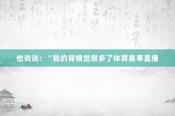 他说谈：“我的背嗅觉很多了体育赛事直播