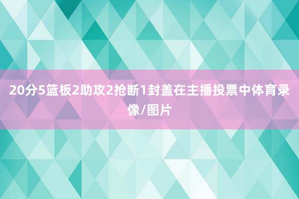 20分5篮板2助攻2抢断1封盖在主播投票中体育录像/图片