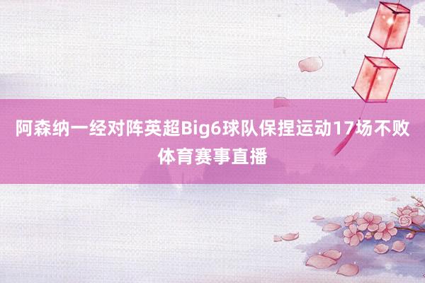 阿森纳一经对阵英超Big6球队保捏运动17场不败体育赛事直播