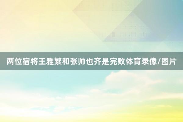 两位宿将王雅繁和张帅也齐是完败体育录像/图片