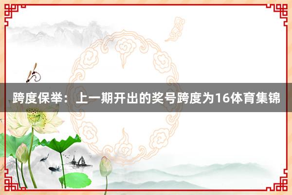 跨度保举：上一期开出的奖号跨度为16体育集锦