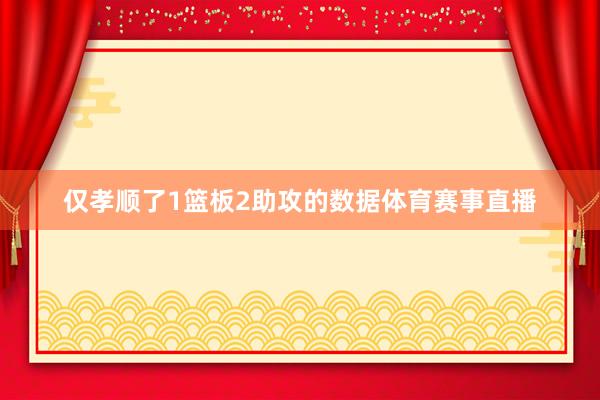 仅孝顺了1篮板2助攻的数据体育赛事直播