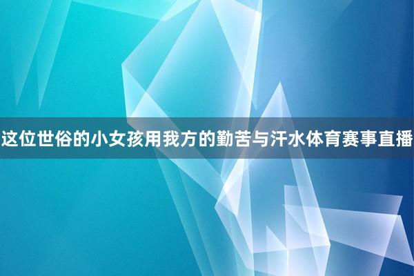 这位世俗的小女孩用我方的勤苦与汗水体育赛事直播