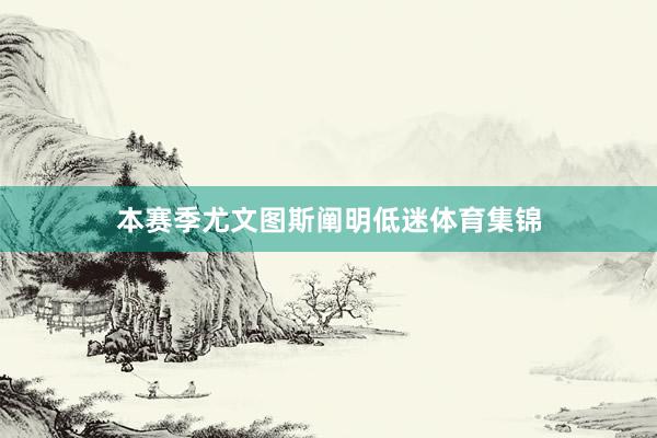 本赛季尤文图斯阐明低迷体育集锦