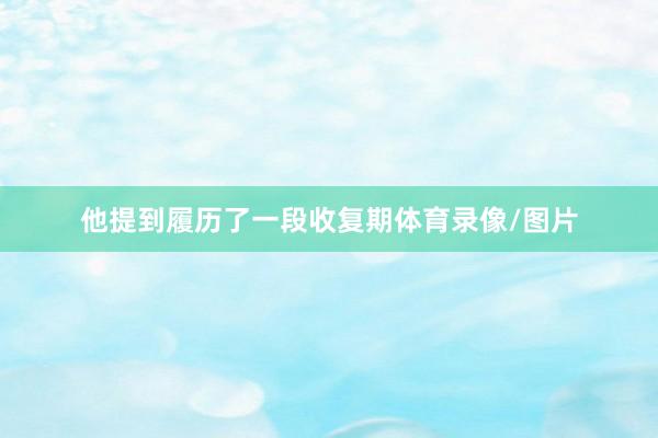 他提到履历了一段收复期体育录像/图片
