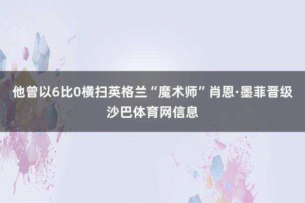 他曾以6比0横扫英格兰“魔术师”肖恩·墨菲晋级沙巴体育网信息
