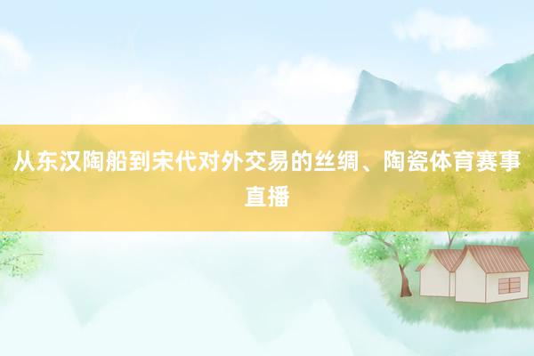 从东汉陶船到宋代对外交易的丝绸、陶瓷体育赛事直播