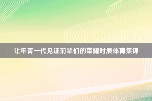 让年青一代见证前辈们的荣耀时辰体育集锦
