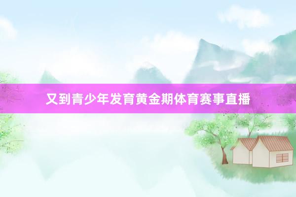 又到青少年发育黄金期体育赛事直播