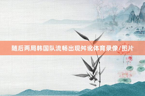 随后两局韩国队流畅出现舛讹体育录像/图片