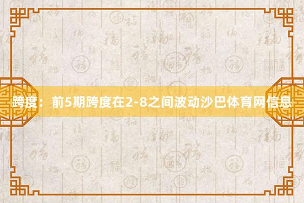 跨度：前5期跨度在2-8之间波动沙巴体育网信息