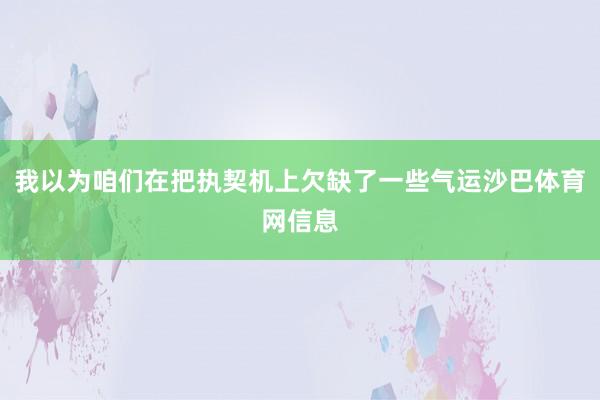 我以为咱们在把执契机上欠缺了一些气运沙巴体育网信息