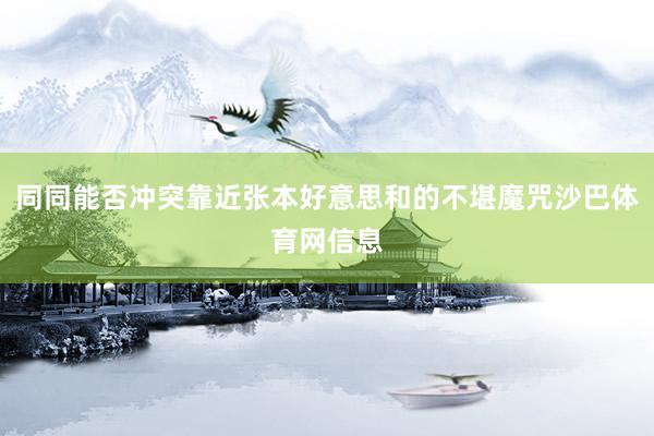 同同能否冲突靠近张本好意思和的不堪魔咒沙巴体育网信息