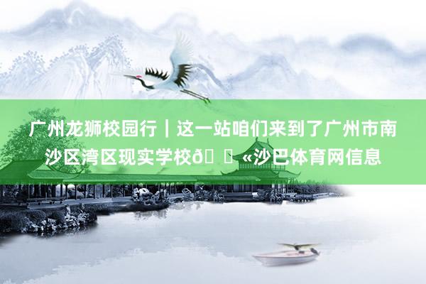 广州龙狮校园行｜这一站咱们来到了广州市南沙区湾区现实学校🏫沙巴体育网信息