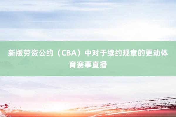 新版劳资公约（CBA）中对于续约规章的更动体育赛事直播