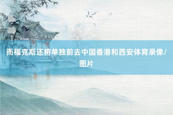 而福克斯还将单独前去中国香港和西安体育录像/图片